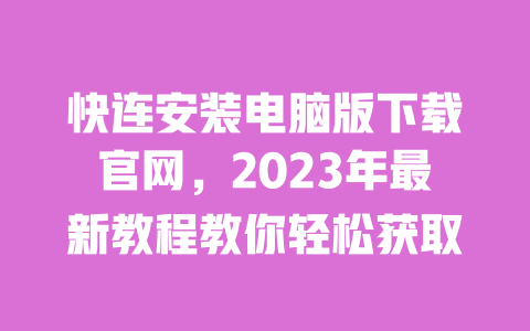 快连安装电脑版下载官网,2023年最新教程教你轻松获取 一