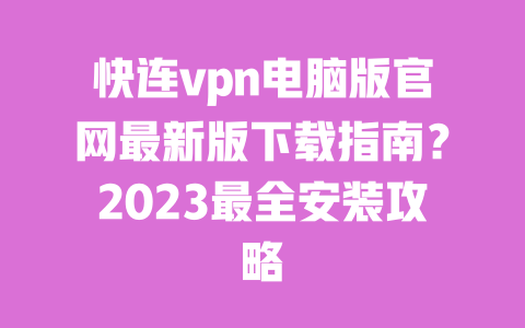 快连vpn电脑版官网最新版下载指南？2023最全安装攻略 一