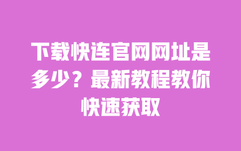 下载快连官网网址是多少？最新教程教你快速获取 一