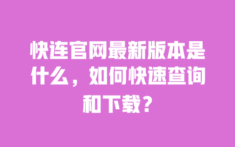 快连官网最新版本是什么，如何快速查询和下载？ 一