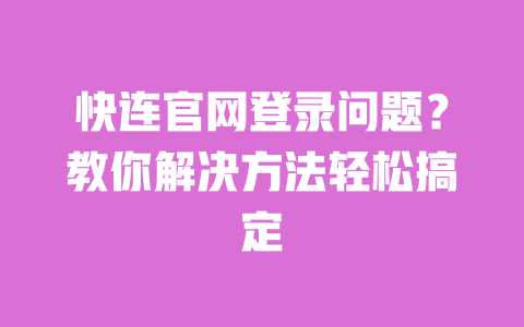 快连官网登录问题?教你解决方法轻松搞定 一