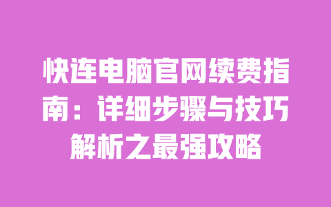 快连电脑官网续费指南：详细步骤与技巧解析之最强攻略 一