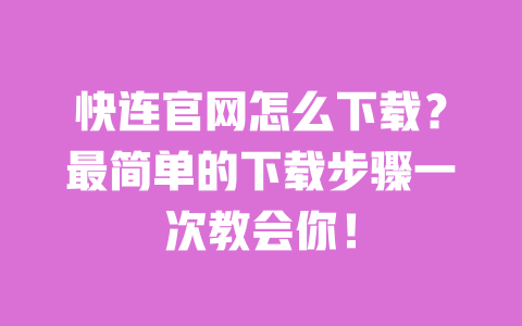 快连官网怎么下载?最简单的下载步骤一次教会你! 一