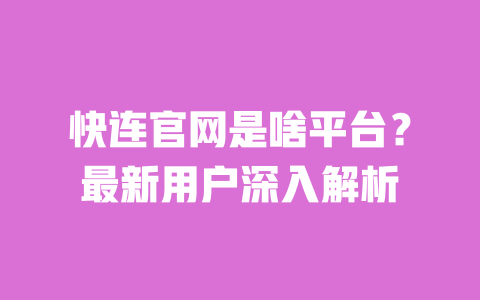 快连官网是啥平台？最新用户深入解析 一
