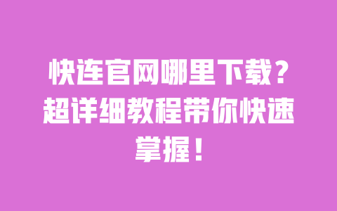 快连官网哪里下载？超详细教程带你快速掌握！ 一