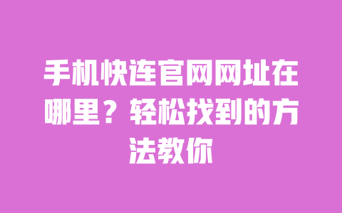 手机快连官网网址在哪里?轻松找到的方法教你 一