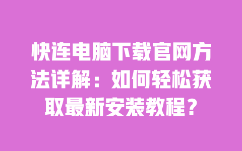 快连电脑下载官网方法详解：如何轻松获取最新安装教程？ 一