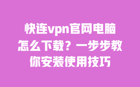 快连vpn官网电脑怎么下载？一步步教你安装使用技巧 一