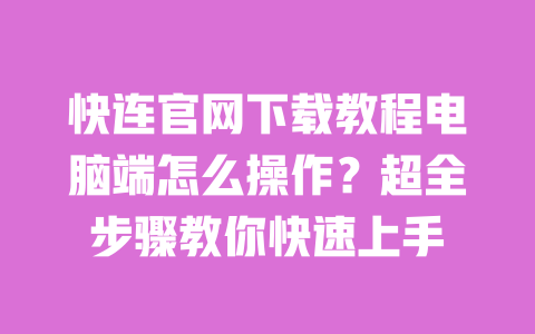 快连官网下载教程电脑端怎么操作？超全步骤教你快速上手 一