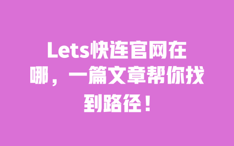 Lets快连官网在哪,一篇文章帮你找到路径! 一