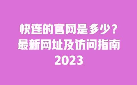 快连的官网是多少?最新网址及访问指南2023 一