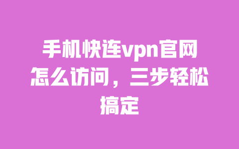 手机快连vpn官网怎么访问，三步轻松搞定 一