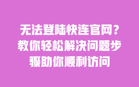 无法登陆快连官网?教你轻松解决问题步骤助你顺利访问 一