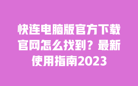 快连电脑版官方下载官网怎么找到？最新使用指南2023 一