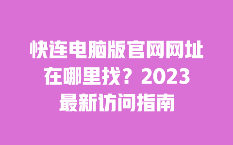 快连电脑版官网网址在哪里找？2023最新访问指南 一
