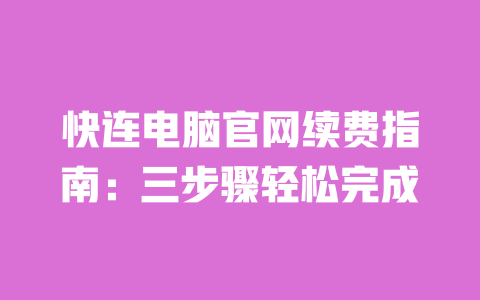 快连电脑官网续费指南：三步骤轻松完成 一