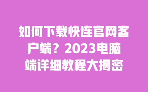 如何下载快连官网客户端？2023电脑端详细教程大揭密 一