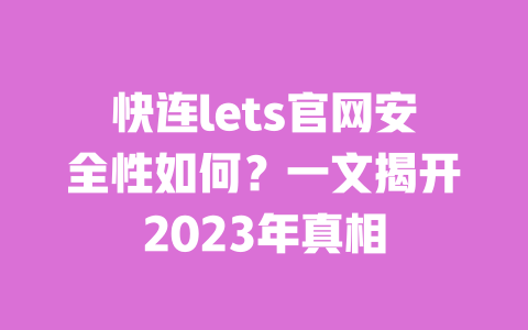 快连lets官网安全性如何？一文揭开2023年真相 一