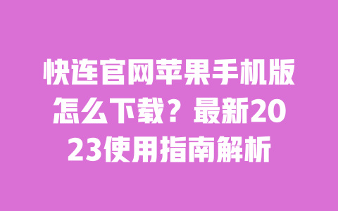 快连官网苹果手机版怎么下载?最新2023使用指南解析 一
