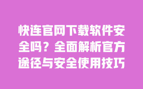 快连官网下载软件安全吗?全面解析官方途径与安全使用技巧 一