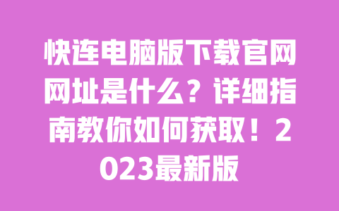 快连电脑版下载官网网址是什么？详细指南教你如何获取！2023最新版 一