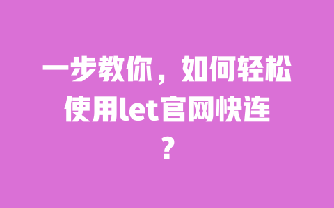一步教你,如何轻松使用let官网快连? 一
