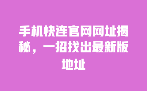 手机快连官网网址揭秘，一招找出最新版地址 一