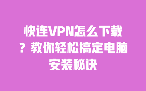 快连VPN怎么下载？教你轻松搞定电脑安装秘诀 一