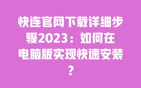 快连官网下载详细步骤2023：如何在电脑版实现快速安装？ 一