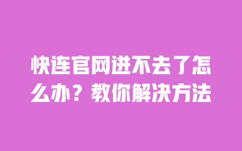 快连官网进不去了怎么办？教你解决方法 一