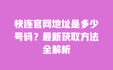 快连官网地址是多少号码?最新获取方法全解析 一