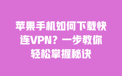 苹果手机如何下载快连VPN?一步教你轻松掌握秘诀 一