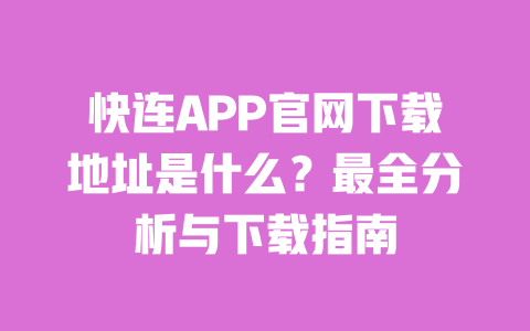 快连APP官网下载地址是什么？最全分析与下载指南 一
