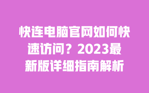 快连电脑官网如何快速访问?2023最新版详细指南解析 一