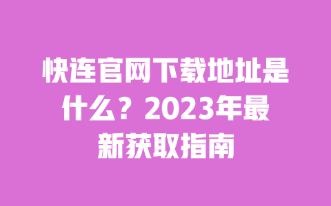 快连官网下载地址是什么？2023年最新获取指南 一
