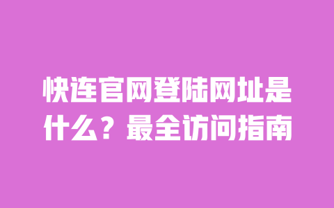 快连官网登陆网址是什么?最全访问指南 一