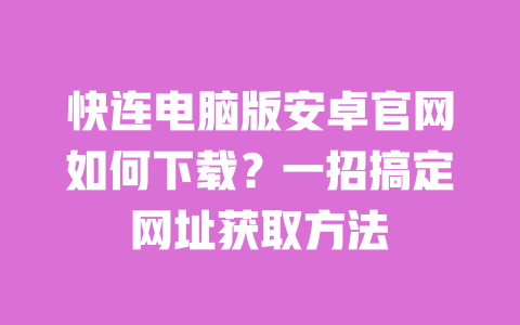 快连电脑版安卓官网如何下载？一招搞定网址获取方法 一