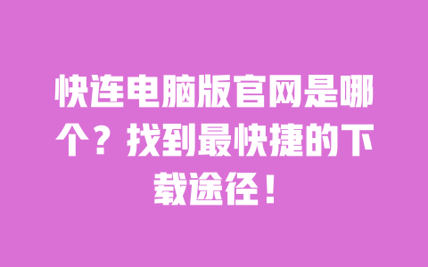 快连电脑版官网是哪个？找到最快捷的下载途径！ 一