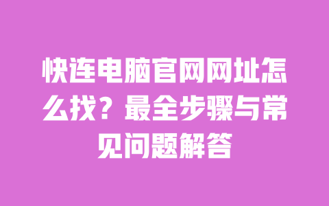 快连电脑官网网址怎么找?最全步骤与常见问题解答 一
