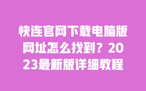 快连官网下载电脑版网址怎么找到？2023最新版详细教程 一