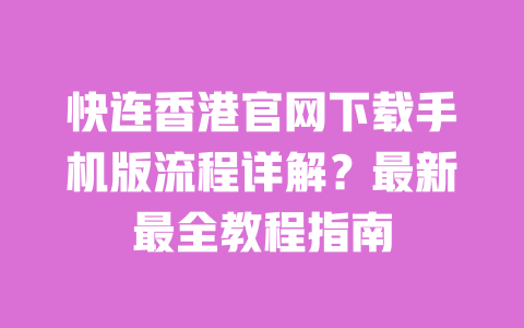 快连香港官网下载手机版流程详解?最新最全教程指南 一