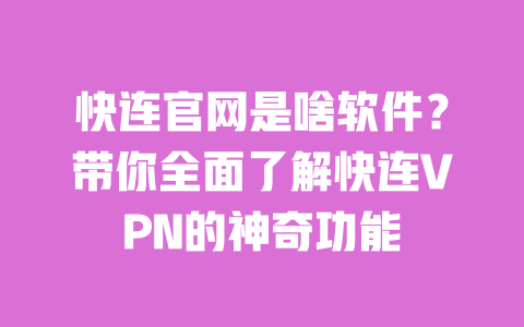快连官网是啥软件？带你全面了解快连VPN的神奇功能 一