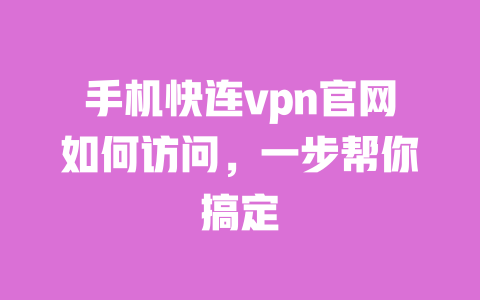 手机快连vpn官网如何访问,一步帮你搞定 一