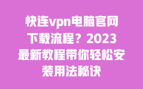 快连vpn电脑官网下载流程？2023最新教程带你轻松安装用法秘诀 一