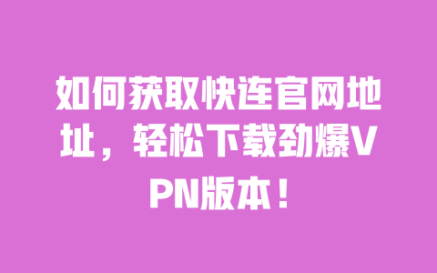 如何获取快连官网地址,轻松下载劲爆VPN版本! 一