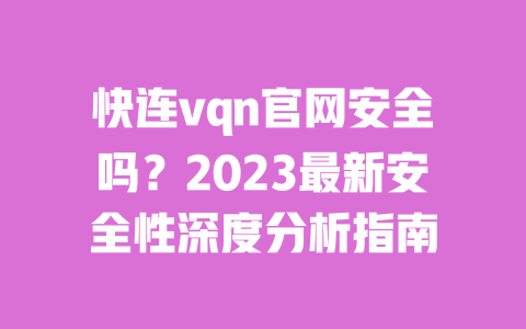 快连vqn官网安全吗？2023最新安全性深度分析指南 一